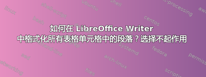 如何在 LibreOffice Writer 中格式化所有表格单元格中的段落？选择不起作用