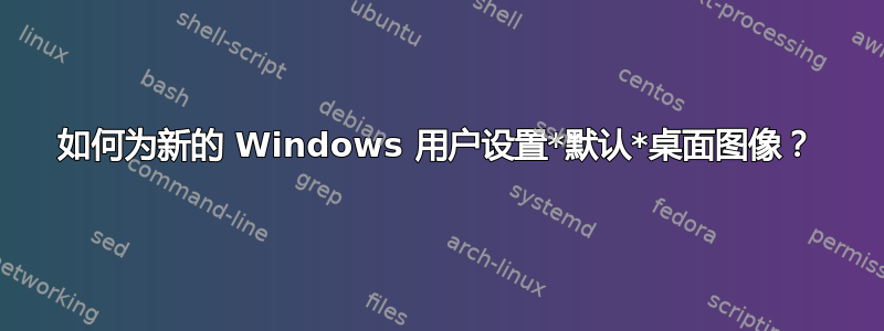 如何为新的 Windows 用户设置*默认*桌面图像？