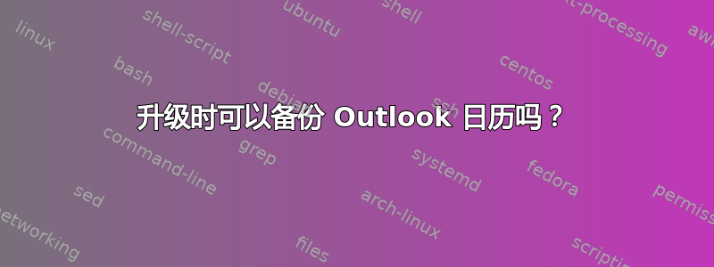 升级时可以备份 Outlook 日历吗？