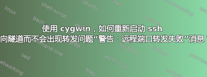 使用 cygwin，如何重新启动 ssh 反向隧道而不会出现转发问题“警告：远程端口转发失败”消息？