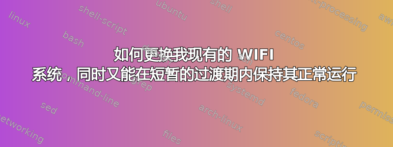 如何更换我现有的 WIFI 系统，同时又能在短暂的过渡期内保持其正常运行