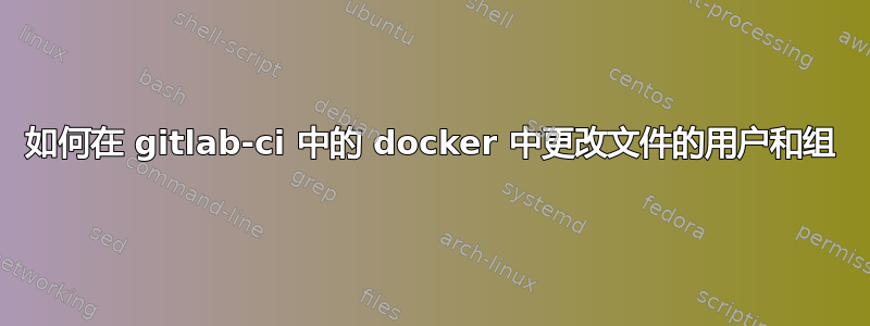 如何在 gitlab-ci 中的 docker 中更改文件的用户和组