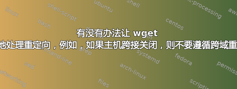 有没有办法让 wget 更智能地处理重定向，例如，如果主机跨接关闭，则不要遵循跨域重定向？