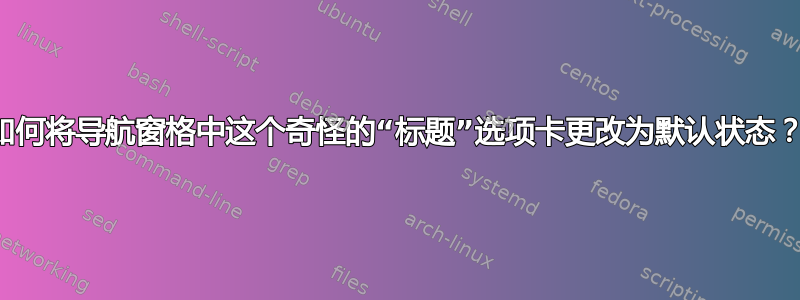 如何将导航窗格中这个奇怪的“标题”选项卡更改为默认状态？