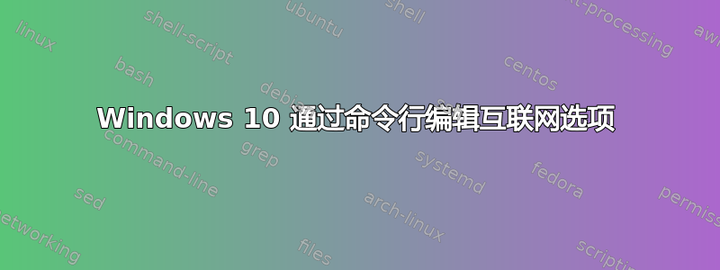 Windows 10 通过命令行编辑互联网选项