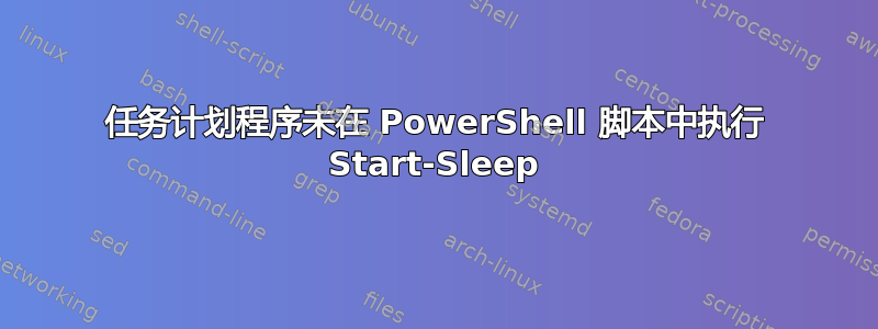 任务计划程序未在 PowerShell 脚本中执行 Start-Sleep