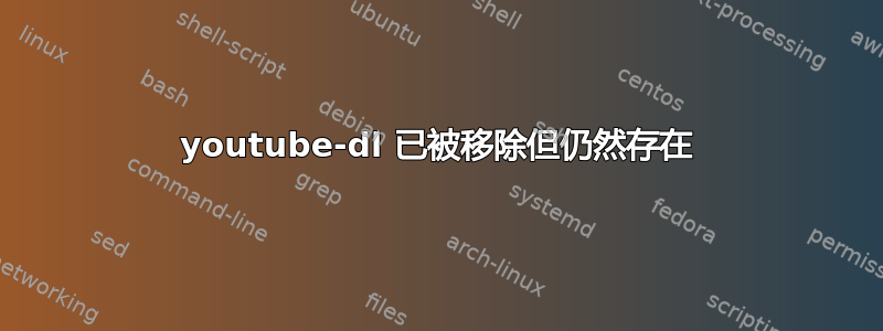 youtube-dl 已被移除但仍然存在