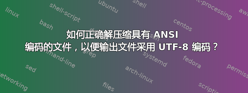 如何正确解压缩具有 ANSI 编码的文件，以便输出文件采用 UTF-8 编码？