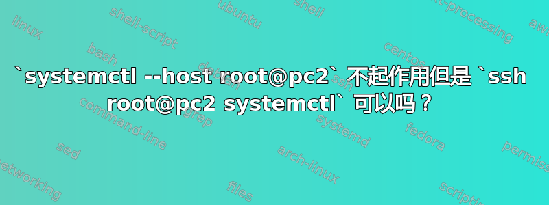 `systemctl --host root@pc2` 不起作用但是 `ssh root@pc2 systemctl` 可以吗？