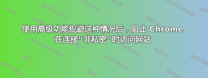 使用高级功能规避这种情况后，阻止 Chrome 在连接“非私密”时访问网站