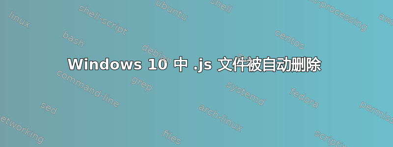 Windows 10 中 .js 文件被自动删除