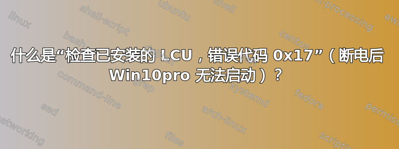 什么是“检查已安装的 LCU，错误代码 0x17”（断电后 Win10pro 无法启动）？