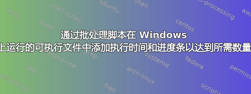 通过批处理脚本在 Windows 上运行的可执行文件中添加执行时间和进度条以达到所需数量