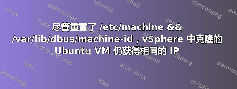 尽管重置了 /etc/machine && /var/lib/dbus/machine-id，vSphere 中克隆的 Ubuntu VM 仍获得相同的 IP