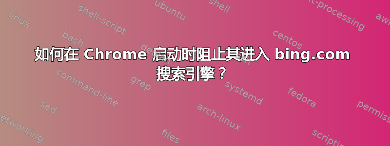 如何在 Chrome 启动时阻止其进入 bing.com 搜索引擎？