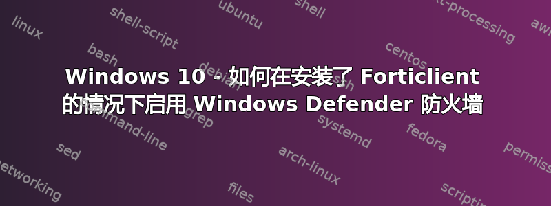 Windows 10 - 如何在安装了 Forticlient 的情况下启用 Windows Defender 防火墙