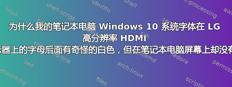 为什么我的笔记本电脑 Windows 10 系统字体在 LG 高分辨率 HDMI 显示器上的字母后面有奇怪的白色，但在笔记本电脑屏幕上却没有？