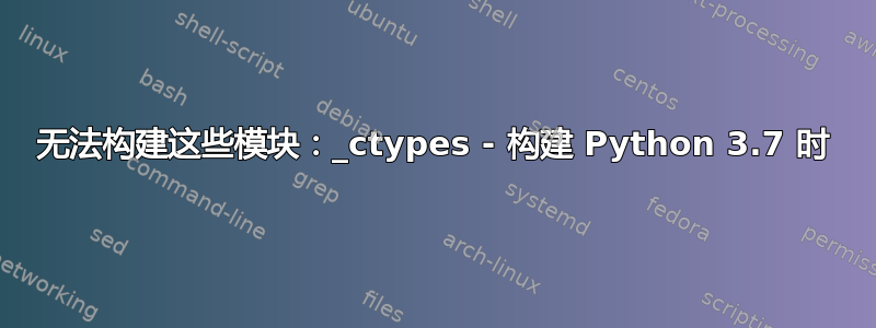 无法构建这些模块：_ctypes - 构建 Python 3.7 时