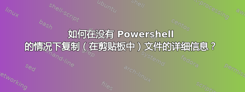 如何在没有 Powershell 的情况下复制（在剪贴板中）文件的详细信息？