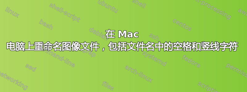 在 Mac 电脑上重命名图像文件，包括文件名中的空格和竖线字符