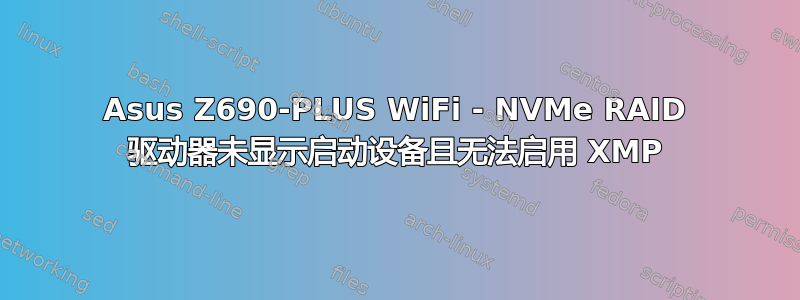 Asus Z690-PLUS WiFi - NVMe RAID 驱动器未显示启动设备且无法启用 XMP