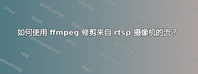 如何使用 ffmpeg 修剪来自 rtsp 摄像机的流？