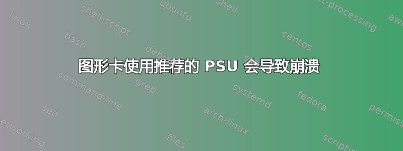 图形卡使用推荐的 PSU 会导致崩溃