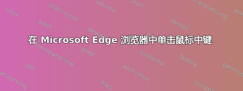 在 Microsoft Edge 浏览器中单击鼠标中键