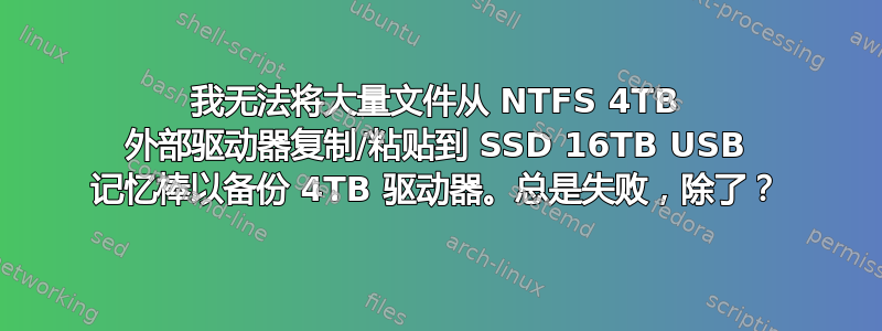 我无法将大量文件从 NTFS 4TB 外部驱动器复制/粘贴到 SSD 16TB USB 记忆棒以备份 4TB 驱动器。总是失败，除了？