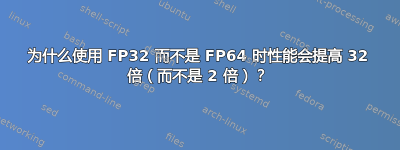 为什么使用 FP32 而不是 FP64 时性能会提高 32 倍（而不是 2 倍）？