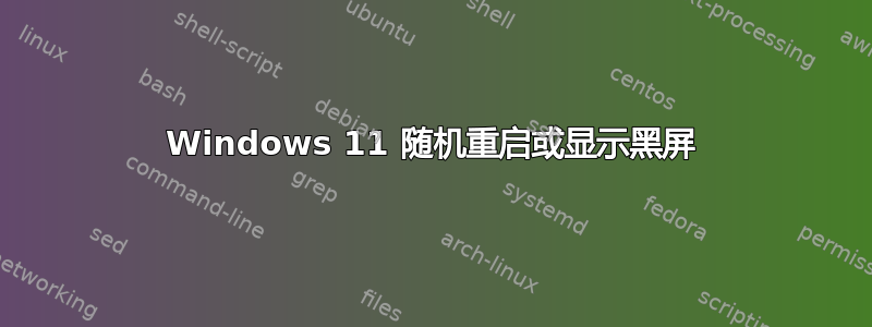 Windows 11 随机重启或显示黑屏