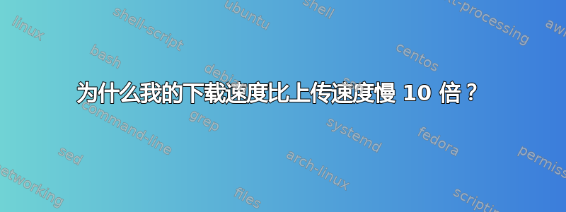 为什么我的下载速度比上传速度慢 10 倍？