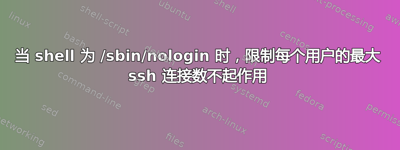 当 shell 为 /sbin/nologin 时，限制每个用户的最大 ssh 连接数不起作用