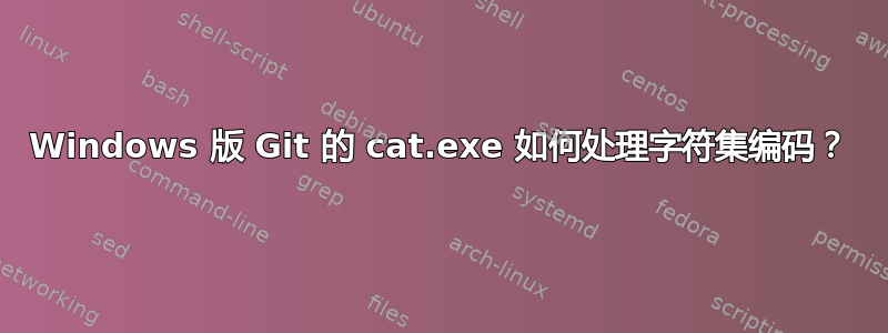 Windows 版 Git 的 cat.exe 如何处理字符集编码？