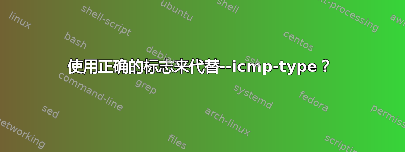 使用正确的标志来代替--icmp-type？