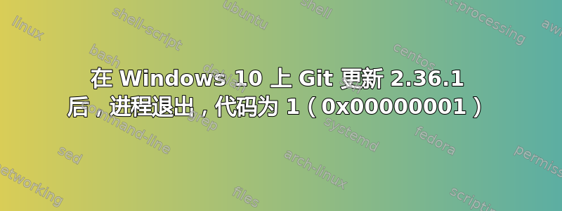 在 Windows 10 上 Git 更新 2.36.1 后，进程退出，代码为 1（0x00000001）