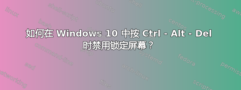 如何在 Windows 10 中按 Ctrl - Alt - Del 时禁用锁定屏幕？