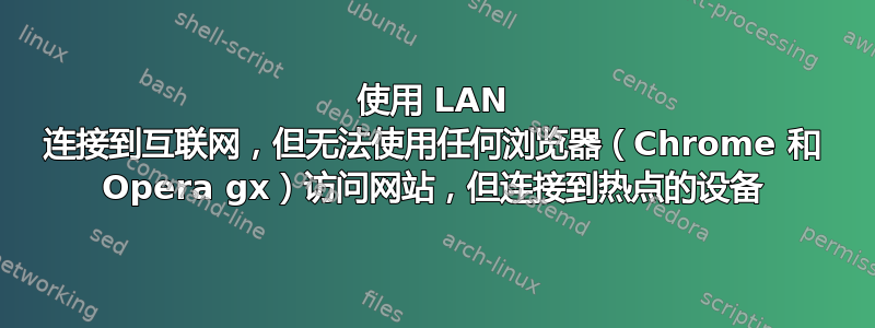 使用 LAN 连接到互联网，但无法使用任何浏览器（Chrome 和 Opera gx）访问网站，但连接到热点的设备