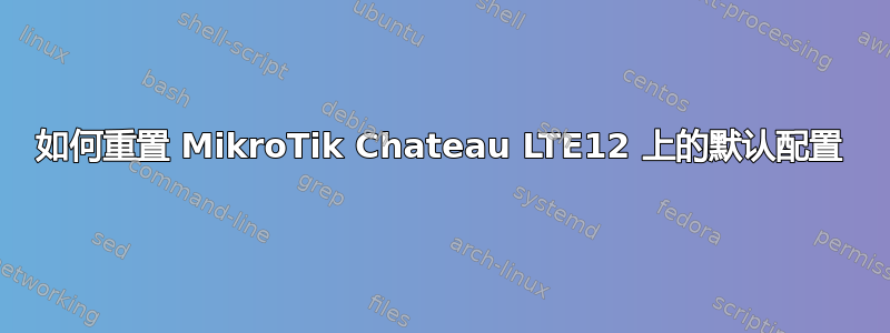 如何重置 MikroTik Chateau LTE12 上的默认配置