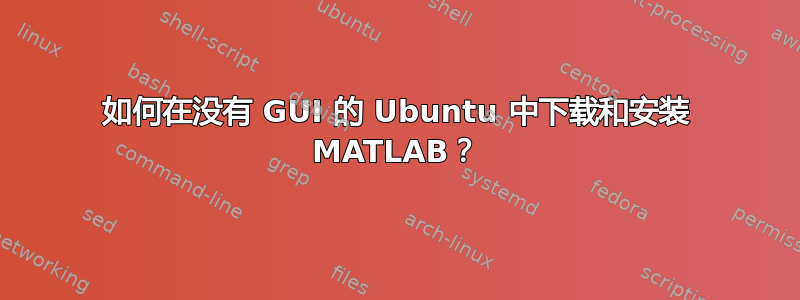 如何在没有 GUI 的 Ubuntu 中下载和安装 MATLAB？