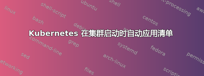 Kubernetes 在集群启动时自动应用清单