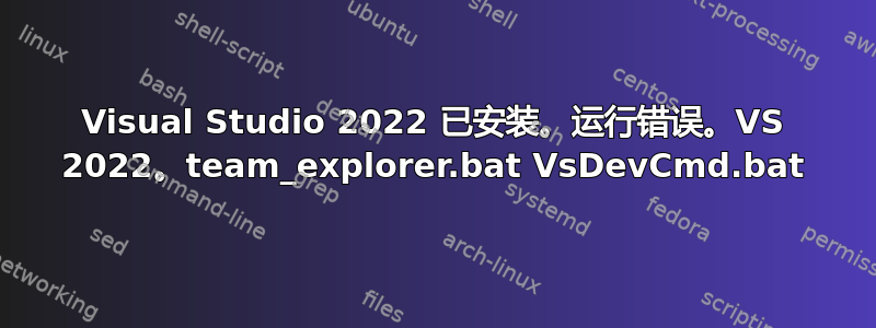 Visual Studio 2022 已安装。运行错误。VS 2022。team_explorer.bat VsDevCmd.bat