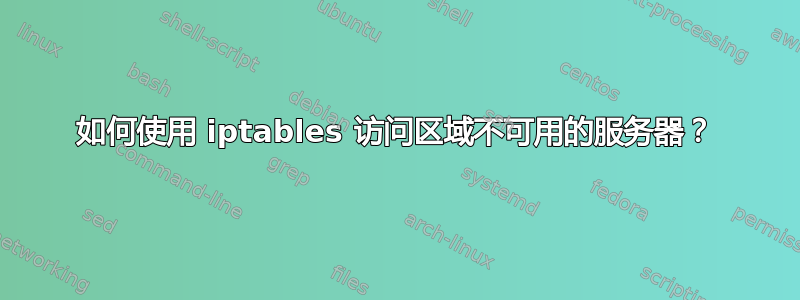 如何使用 iptables 访问区域不可用的服务器？