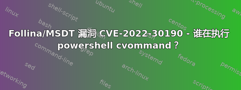 Follina/MSDT 漏洞 CVE-2022-30190 - 谁在执行 powershell cvommand？