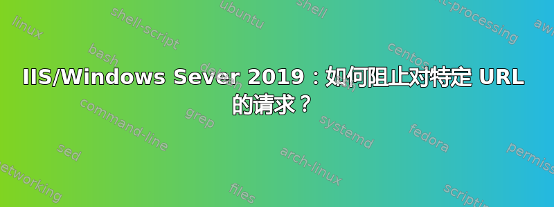 IIS/Windows Sever 2019：如何阻止对特定 URL 的请求？