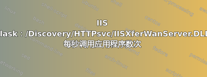 IIS Flask：/Discovery/HTTPsvc/IISXferWanServer.DLL 每秒调用应用程序数次