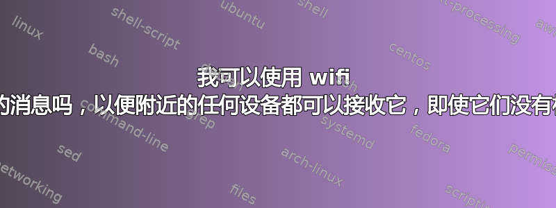 我可以使用 wifi 广播包含纯文本的消息吗，以便附近的任何设备都可以接收它，即使它们没有相互连接/认证？