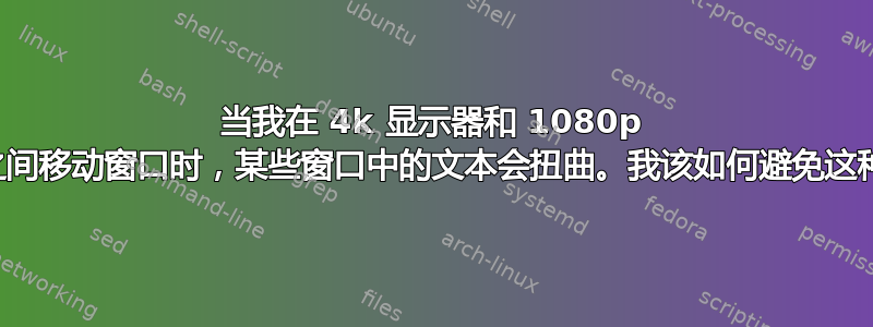 当我在 4k 显示器和 1080p 显示器之间移动窗口时，某些窗口中的文本会扭曲。我该如何避免这种情况？