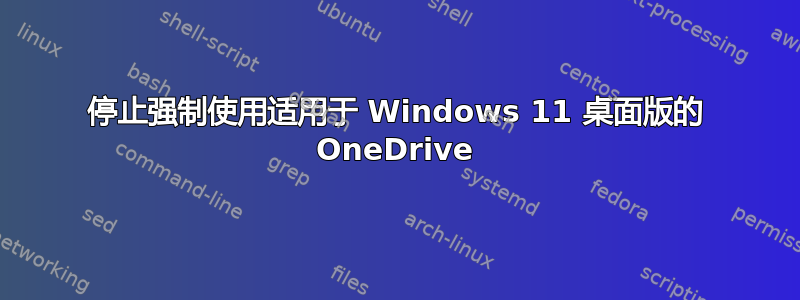 停止强制使用适用于 Windows 11 桌面版的 OneDrive