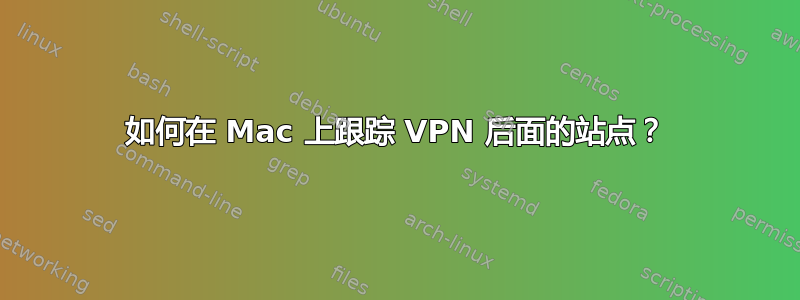 如何在 Mac 上跟踪 VPN 后面的站点？